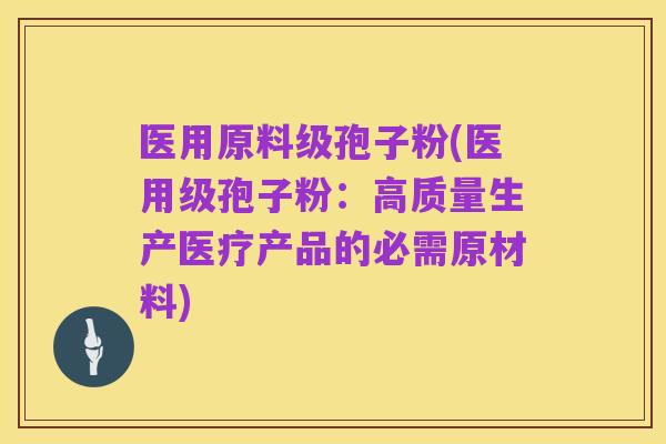 医用原料级孢子粉(医用级孢子粉：高质量生产医疗产品的必需原材料)