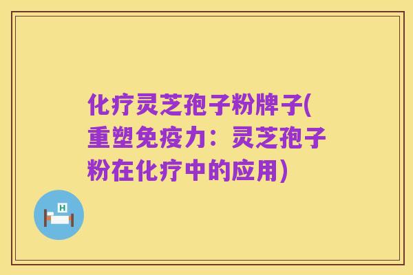 化疗灵芝孢子粉牌子(重塑免疫力：灵芝孢子粉在化疗中的应用)