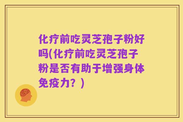 化疗前吃灵芝孢子粉好吗(化疗前吃灵芝孢子粉是否有助于增强身体免疫力?)