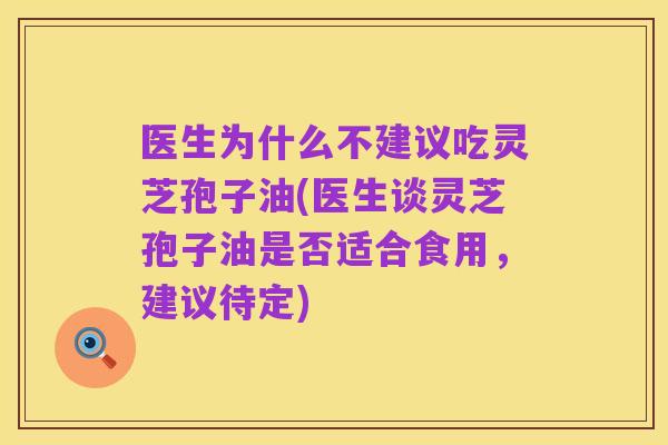 医生为什么不建议吃灵芝孢子油(医生谈灵芝孢子油是否适合食用，建议待定)