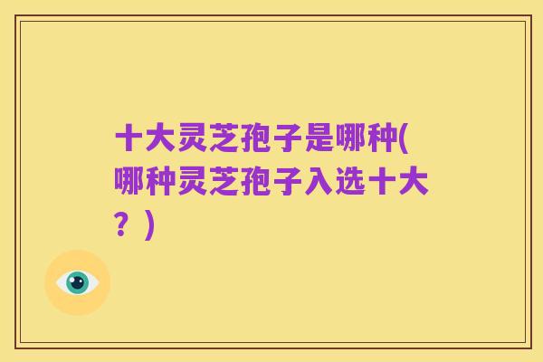 十大灵芝孢子是哪种(哪种灵芝孢子入选十大?)