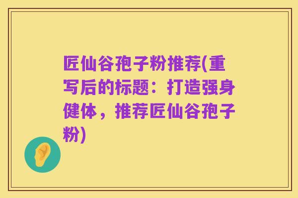 匠仙谷孢子粉推荐(重写后的标题:打造强身健体,推荐匠仙谷孢子粉)