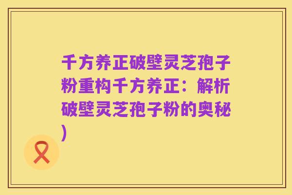 千方养正破壁灵芝孢子粉重构千方养正：解析破壁灵芝孢子粉的奥秘)