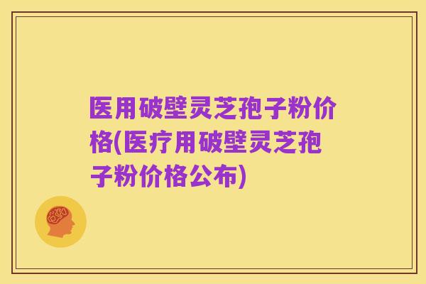 医用破壁灵芝孢子粉价格(医疗用破壁灵芝孢子粉价格公布)