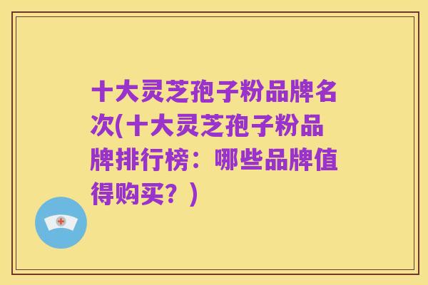 十大灵芝孢子粉品牌名次(十大灵芝孢子粉品牌排行榜:哪些品牌值得购买?)