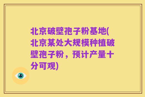 北京破壁孢子粉基地(北京某处大规模种植破壁孢子粉，预计产量十分可观)