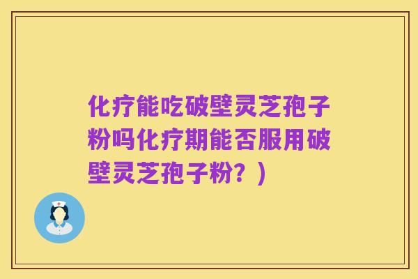 化疗能吃破壁灵芝孢子粉吗化疗期能否服用破壁灵芝孢子粉?)