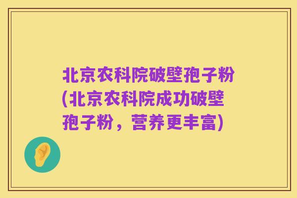 北京农科院破壁孢子粉(北京农科院成功破壁孢子粉,营养更丰富)