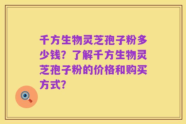 千方生物灵芝孢子粉多少钱?了解千方生物灵芝孢子粉的价格和购买方式?