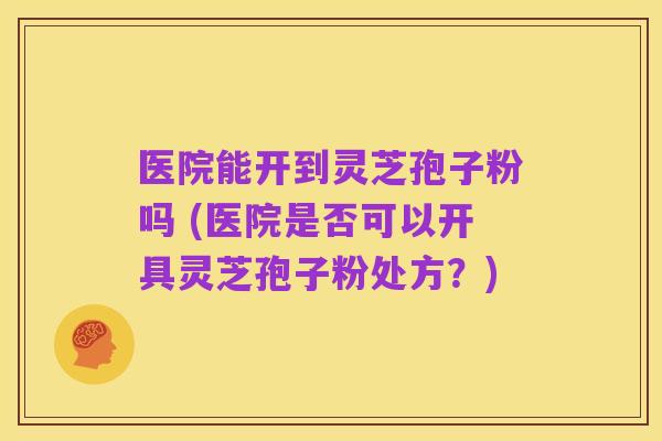 医院能开到灵芝孢子粉吗 (医院是否可以开具灵芝孢子粉处方?)