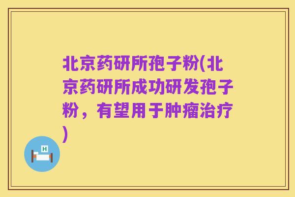 北京药研所孢子粉(北京药研所成功研发孢子粉,有望用于肿瘤治疗)