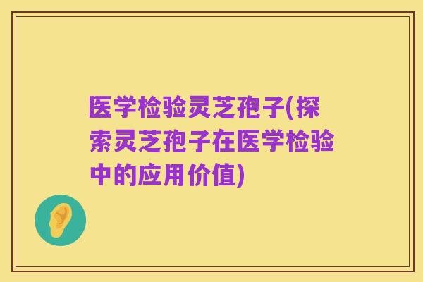 医学检验灵芝孢子(探索灵芝孢子在医学检验中的应用价值)