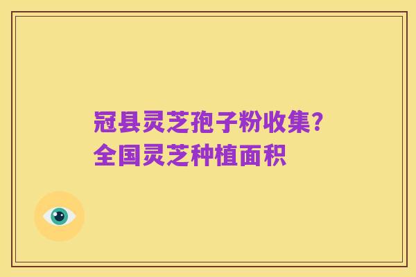 冠县灵芝孢子粉收集？全国灵芝种植面积