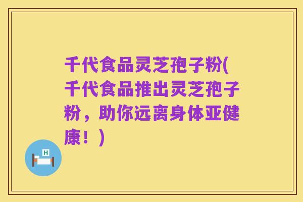 千代食品灵芝孢子粉(千代食品推出灵芝孢子粉，助你远离身体亚健康！)