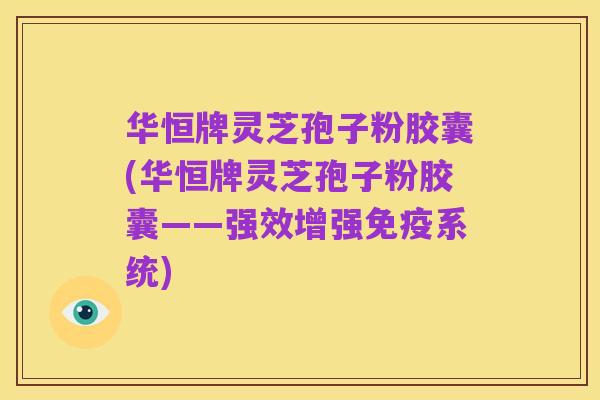 华恒牌灵芝孢子粉胶囊(华恒牌灵芝孢子粉胶囊——强效增强免疫系统)