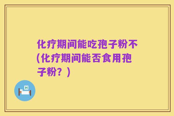 化疗期间能吃孢子粉不(化疗期间能否食用孢子粉？)