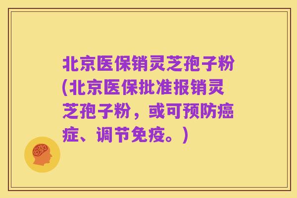 北京医保销灵芝孢子粉(北京医保批准报销灵芝孢子粉，或可预防癌症、调节免疫。)