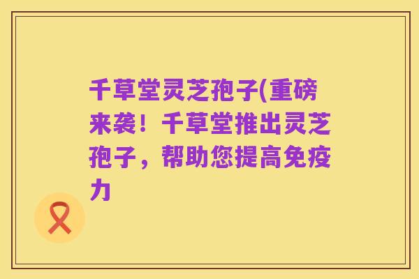 千草堂灵芝孢子(重磅来袭!千草堂推出灵芝孢子,帮助您提高免疫力
