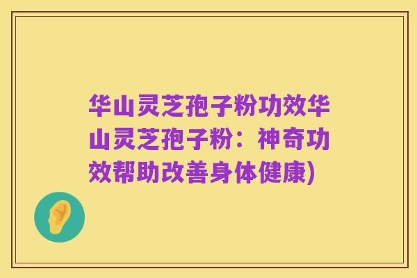 华山灵芝孢子粉功效华山灵芝孢子粉：神奇功效帮助改善身体健康)
