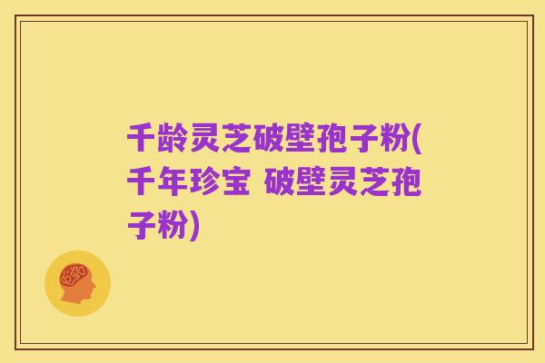 千龄灵芝破壁孢子粉(千年珍宝 破壁灵芝孢子粉)
