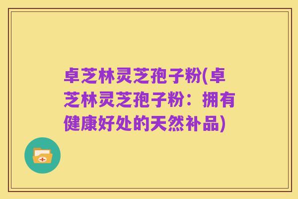 卓芝林灵芝孢子粉(卓芝林灵芝孢子粉：拥有健康好处的天然补品)