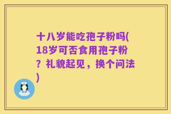 十八岁能吃孢子粉吗(18岁可否食用孢子粉?礼貌起见,换个问法)
