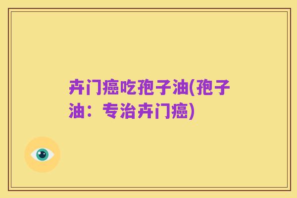 卉门癌吃孢子油(孢子油:专治卉门癌)