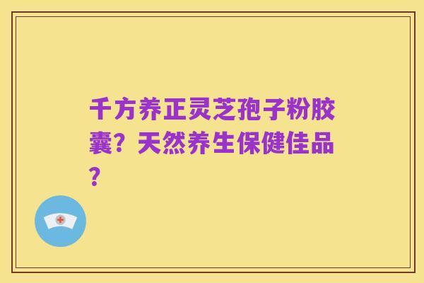 千方养正灵芝孢子粉胶囊?天然养生保健佳品?