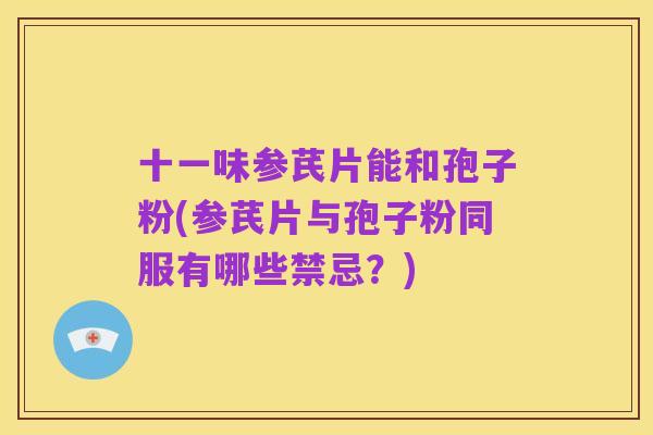 十一味参芪片能和孢子粉(参芪片与孢子粉同服有哪些禁忌?)