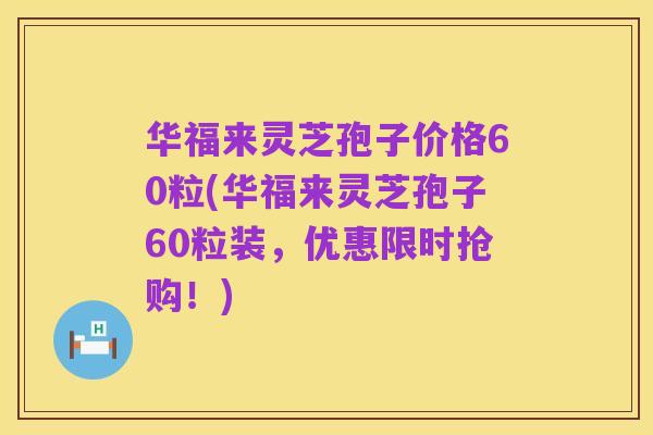 华福来灵芝孢子价格60粒(华福来灵芝孢子60粒装，优惠限时抢购！)