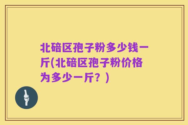 北碚区孢子粉多少钱一斤(北碚区孢子粉价格为多少一斤?)