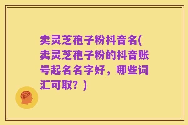 卖灵芝孢子粉抖音名(卖灵芝孢子粉的抖音账号起名名字好，哪些词汇可取？)
