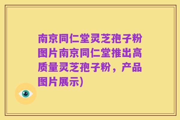 南京同仁堂灵芝孢子粉图片南京同仁堂推出高质量灵芝孢子粉,产品图片展示)