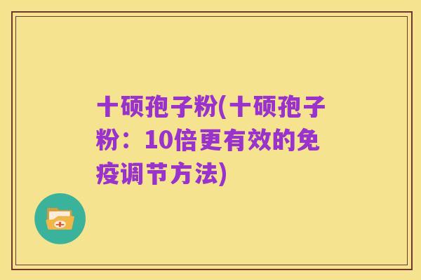十硕孢子粉(十硕孢子粉:10倍更有效的免疫调节方法)