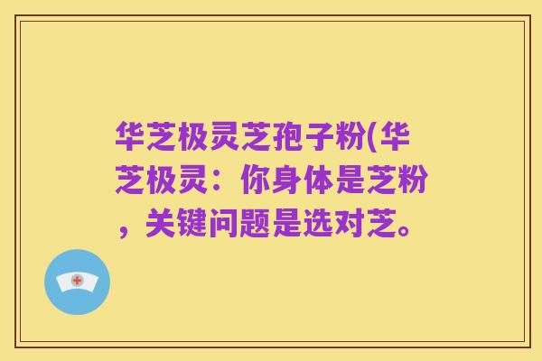 华芝极灵芝孢子粉(华芝极灵:你身体是芝粉,关键问题是选对芝。