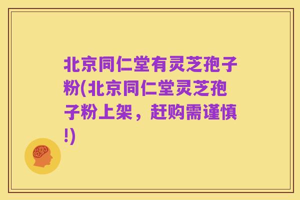 北京同仁堂有灵芝孢子粉(北京同仁堂灵芝孢子粉上架,赶购需谨慎!)