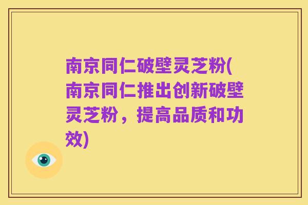 南京同仁破壁灵芝粉(南京同仁推出创新破壁灵芝粉，提高品质和功效)