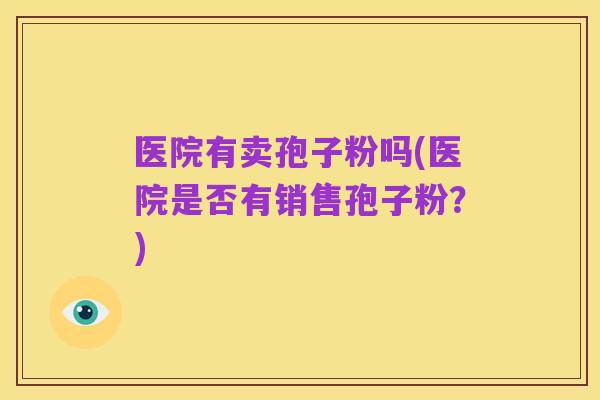 医院有卖孢子粉吗(医院是否有销售孢子粉?)