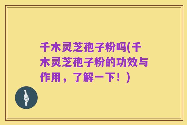 千木灵芝孢子粉吗(千木灵芝孢子粉的功效与作用,了解一下!)