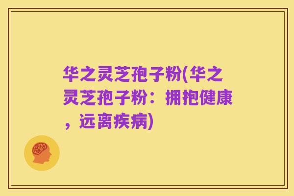华之灵芝孢子粉(华之灵芝孢子粉:拥抱健康,远离疾病)