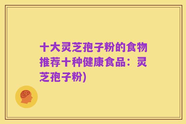 十大灵芝孢子粉的食物推荐十种健康食品：灵芝孢子粉)