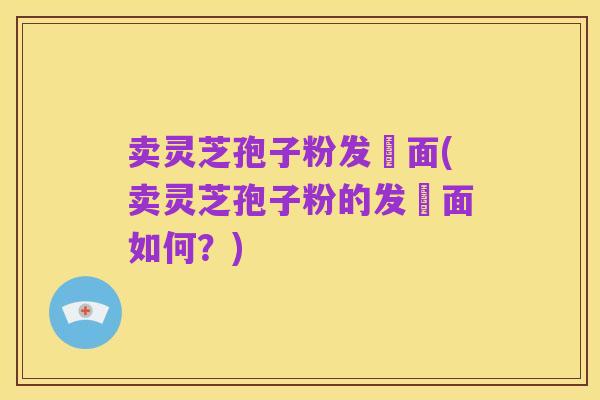 卖灵芝孢子粉发掛面(卖灵芝孢子粉的发掛面如何?)