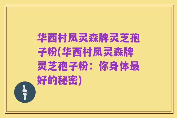 华西村凤灵森牌灵芝孢子粉(华西村凤灵森牌灵芝孢子粉：你身体最好的秘密)