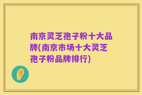 南京灵芝孢子粉十大品牌(南京市场十大灵芝孢子粉品牌排行)