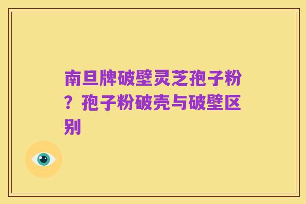 南旦牌破壁灵芝孢子粉?孢子粉破壳与破壁区别