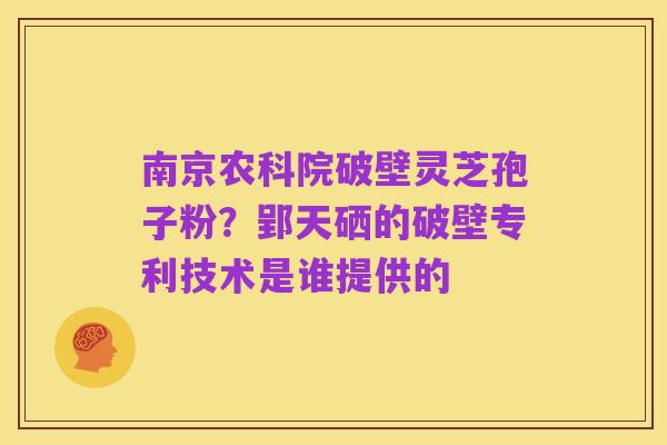 南京农科院破壁灵芝孢子粉？郢天硒的破壁专利技术是谁提供的