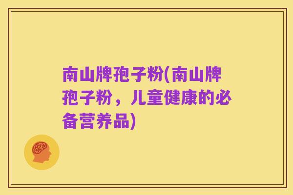 南山牌孢子粉(南山牌孢子粉，儿童健康的必备营养品)