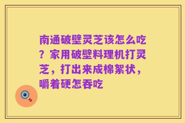 南通破壁灵芝该怎么吃?家用破壁料理机打灵芝,打出来成棉絮状,嚼着硬怎吞吃