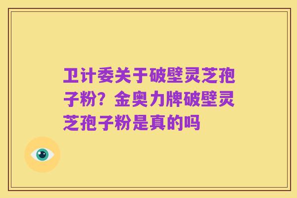 卫计委关于破壁灵芝孢子粉?金奥力牌破壁灵芝孢子粉是真的吗