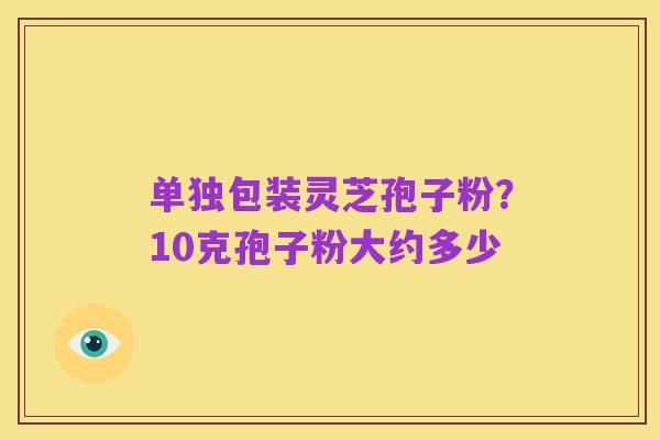 单独包装灵芝孢子粉？10克孢子粉大约多少